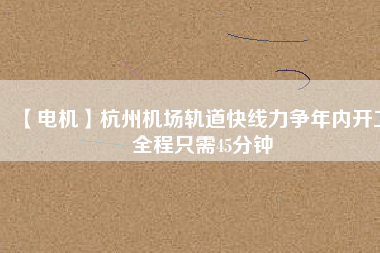 【電機】杭州機場軌道快線力爭年內(nèi)開工 全程只需45分鐘 - TECO東元電機 | 變頻器·伺服電機·減速機·電機解決方案