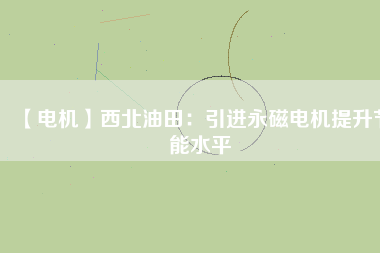 【電機(jī)】西北油田:引進(jìn)永磁電機(jī)提升節(jié)能水平 - TECO東元電機(jī) | 變頻器·伺服電機(jī)·減速機(jī)·電機(jī)解決方案