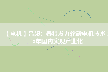 【電機(jī)】呂超：泰特發(fā)力輪轂電機(jī)技術(shù) 2018年國內(nèi)實現(xiàn)產(chǎn)業(yè)化 - TECO東元電機(jī) | 變頻器·伺服電機(jī)·減速機(jī)·電機(jī)解決方案