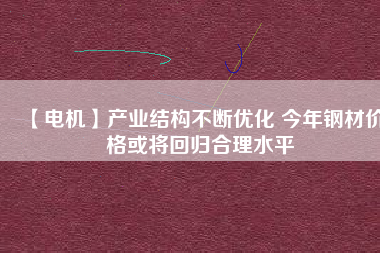 【電機】產業(yè)結構不斷優(yōu)化 今年鋼材價格或將回歸合理水平 - TECO東元電機 | 變頻器·伺服電機·減速機·電機解決方案