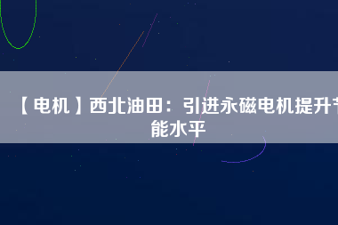 【電機(jī)】西北油田:引進(jìn)永磁電機(jī)提升節(jié)能水平 - TECO東元電機(jī) | 變頻器·伺服電機(jī)·減速機(jī)·電機(jī)解決方案
