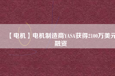 【電機(jī)】電機(jī)制造商YASA獲得2100萬(wàn)美元融資 - TECO東元電機(jī) | 變頻器·伺服電機(jī)·減速機(jī)·電機(jī)解決方案