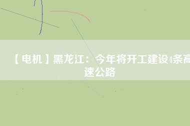 【電機】黑龍江:今年將開工建設(shè)4條高速公路 - TECO東元電機 | 變頻器·伺服電機·減速機·電機解決方案