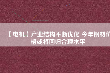 【電機】產業(yè)結構不斷優(yōu)化 今年鋼材價格或將回歸合理水平 - TECO東元電機 | 變頻器·伺服電機·減速機·電機解決方案