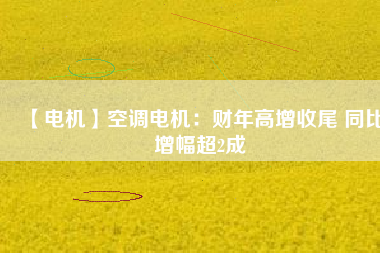 【電機(jī)】空調(diào)電機(jī)：財(cái)年高增收尾 同比增幅超2成 - TECO東元電機(jī) | 變頻器·伺服電機(jī)·減速機(jī)·電機(jī)解決方案