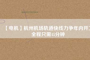 【電機】杭州機場軌道快線力爭年內(nèi)開工 全程只需45分鐘 - TECO東元電機 | 變頻器·伺服電機·減速機·電機解決方案