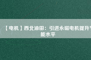 【電機(jī)】西北油田:引進(jìn)永磁電機(jī)提升節(jié)能水平 - TECO東元電機(jī) | 變頻器·伺服電機(jī)·減速機(jī)·電機(jī)解決方案