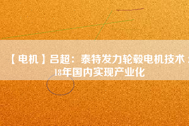 【電機(jī)】呂超：泰特發(fā)力輪轂電機(jī)技術(shù) 2018年國內(nèi)實現(xiàn)產(chǎn)業(yè)化 - TECO東元電機(jī) | 變頻器·伺服電機(jī)·減速機(jī)·電機(jī)解決方案