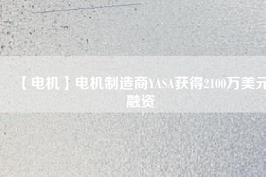 【電機(jī)】電機(jī)制造商YASA獲得2100萬(wàn)美元融資 - TECO東元電機(jī) | 變頻器·伺服電機(jī)·減速機(jī)·電機(jī)解決方案