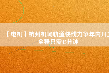 【電機】杭州機場軌道快線力爭年內(nèi)開工 全程只需45分鐘 - TECO東元電機 | 變頻器·伺服電機·減速機·電機解決方案