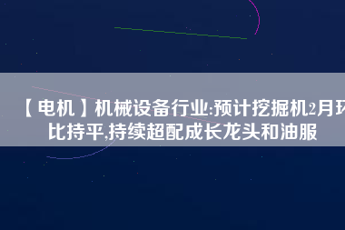 【電機】機械設備行業(yè):預計挖掘機2月環(huán)比持平,持續(xù)超配成長龍頭和油服 - TECO東元電機 | 變頻器·伺服電機·減速機·電機解決方案