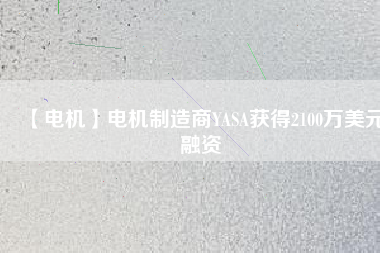 【電機(jī)】電機(jī)制造商YASA獲得2100萬(wàn)美元融資 - TECO東元電機(jī) | 變頻器·伺服電機(jī)·減速機(jī)·電機(jī)解決方案