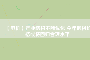 【電機】產業(yè)結構不斷優(yōu)化 今年鋼材價格或將回歸合理水平 - TECO東元電機 | 變頻器·伺服電機·減速機·電機解決方案