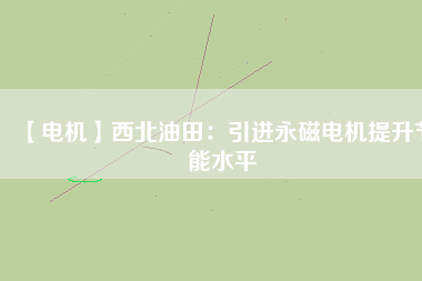 【電機(jī)】西北油田:引進(jìn)永磁電機(jī)提升節(jié)能水平 - TECO東元電機(jī) | 變頻器·伺服電機(jī)·減速機(jī)·電機(jī)解決方案