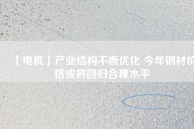 【電機】產業(yè)結構不斷優(yōu)化 今年鋼材價格或將回歸合理水平 - TECO東元電機 | 變頻器·伺服電機·減速機·電機解決方案