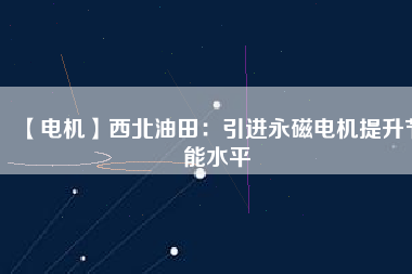 【電機(jī)】西北油田:引進(jìn)永磁電機(jī)提升節(jié)能水平 - TECO東元電機(jī) | 變頻器·伺服電機(jī)·減速機(jī)·電機(jī)解決方案