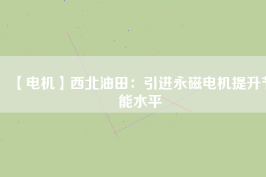 【電機(jī)】西北油田:引進(jìn)永磁電機(jī)提升節(jié)能水平 - TECO東元電機(jī) | 變頻器·伺服電機(jī)·減速機(jī)·電機(jī)解決方案
