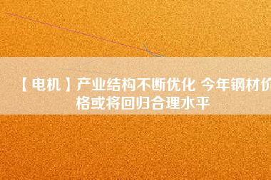 【電機】產業(yè)結構不斷優(yōu)化 今年鋼材價格或將回歸合理水平 - TECO東元電機 | 變頻器·伺服電機·減速機·電機解決方案