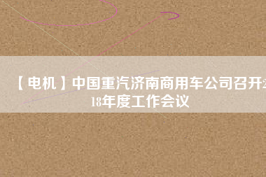 【電機(jī)】中國(guó)重汽濟(jì)南商用車公司召開(kāi)2018年度工作會(huì)議 - TECO東元電機(jī) | 變頻器·伺服電機(jī)·減速機(jī)·電機(jī)解決方案