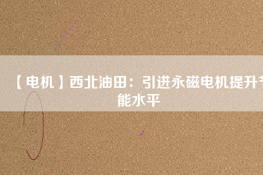 【電機(jī)】西北油田:引進(jìn)永磁電機(jī)提升節(jié)能水平 - TECO東元電機(jī) | 變頻器·伺服電機(jī)·減速機(jī)·電機(jī)解決方案
