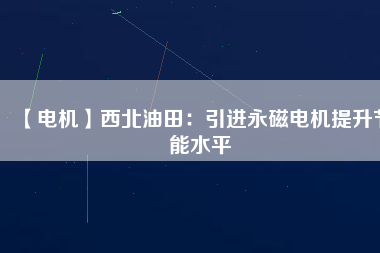 【電機(jī)】西北油田:引進(jìn)永磁電機(jī)提升節(jié)能水平 - TECO東元電機(jī) | 變頻器·伺服電機(jī)·減速機(jī)·電機(jī)解決方案