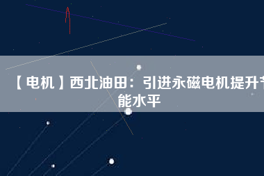 【電機(jī)】西北油田:引進(jìn)永磁電機(jī)提升節(jié)能水平 - TECO東元電機(jī) | 變頻器·伺服電機(jī)·減速機(jī)·電機(jī)解決方案