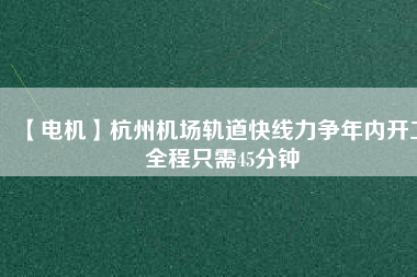 【電機】杭州機場軌道快線力爭年內(nèi)開工 全程只需45分鐘 - TECO東元電機 | 變頻器·伺服電機·減速機·電機解決方案