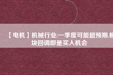 【電機(jī)】機(jī)械行業(yè):一季度可能超預(yù)期,板塊回調(diào)即是買入機(jī)會(huì) - TECO東元電機(jī) | 變頻器·伺服電機(jī)·減速機(jī)·電機(jī)解決方案