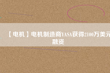 【電機(jī)】電機(jī)制造商YASA獲得2100萬(wàn)美元融資 - TECO東元電機(jī) | 變頻器·伺服電機(jī)·減速機(jī)·電機(jī)解決方案