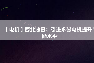 【電機(jī)】西北油田:引進(jìn)永磁電機(jī)提升節(jié)能水平 - TECO東元電機(jī) | 變頻器·伺服電機(jī)·減速機(jī)·電機(jī)解決方案