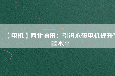 【電機(jī)】西北油田:引進(jìn)永磁電機(jī)提升節(jié)能水平 - TECO東元電機(jī) | 變頻器·伺服電機(jī)·減速機(jī)·電機(jī)解決方案
