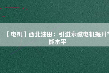 【電機(jī)】西北油田:引進(jìn)永磁電機(jī)提升節(jié)能水平 - TECO東元電機(jī) | 變頻器·伺服電機(jī)·減速機(jī)·電機(jī)解決方案