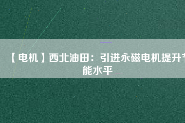 【電機(jī)】西北油田:引進(jìn)永磁電機(jī)提升節(jié)能水平 - TECO東元電機(jī) | 變頻器·伺服電機(jī)·減速機(jī)·電機(jī)解決方案