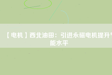 【電機(jī)】西北油田:引進(jìn)永磁電機(jī)提升節(jié)能水平 - TECO東元電機(jī) | 變頻器·伺服電機(jī)·減速機(jī)·電機(jī)解決方案