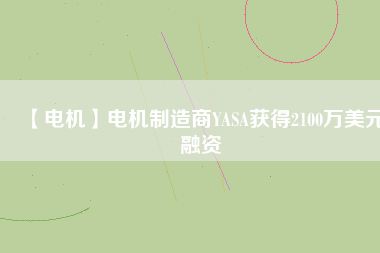 【電機(jī)】電機(jī)制造商YASA獲得2100萬(wàn)美元融資 - TECO東元電機(jī) | 變頻器·伺服電機(jī)·減速機(jī)·電機(jī)解決方案