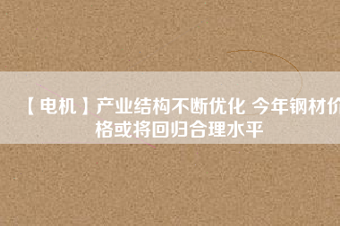 【電機】產業(yè)結構不斷優(yōu)化 今年鋼材價格或將回歸合理水平 - TECO東元電機 | 變頻器·伺服電機·減速機·電機解決方案