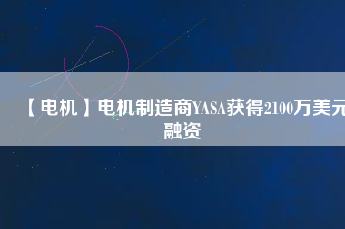 【電機(jī)】電機(jī)制造商YASA獲得2100萬(wàn)美元融資 - TECO東元電機(jī) | 變頻器·伺服電機(jī)·減速機(jī)·電機(jī)解決方案