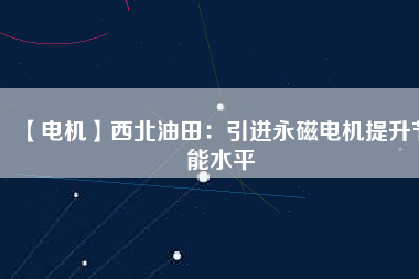 【電機(jī)】西北油田:引進(jìn)永磁電機(jī)提升節(jié)能水平 - TECO東元電機(jī) | 變頻器·伺服電機(jī)·減速機(jī)·電機(jī)解決方案