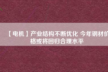 【電機】產業(yè)結構不斷優(yōu)化 今年鋼材價格或將回歸合理水平 - TECO東元電機 | 變頻器·伺服電機·減速機·電機解決方案