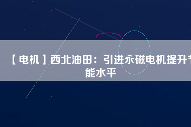 【電機(jī)】西北油田:引進(jìn)永磁電機(jī)提升節(jié)能水平 - TECO東元電機(jī) | 變頻器·伺服電機(jī)·減速機(jī)·電機(jī)解決方案