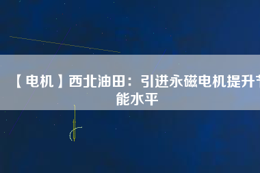 【電機(jī)】西北油田:引進(jìn)永磁電機(jī)提升節(jié)能水平 - TECO東元電機(jī) | 變頻器·伺服電機(jī)·減速機(jī)·電機(jī)解決方案