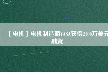 【電機(jī)】電機(jī)制造商YASA獲得2100萬(wàn)美元融資 - TECO東元電機(jī) | 變頻器·伺服電機(jī)·減速機(jī)·電機(jī)解決方案