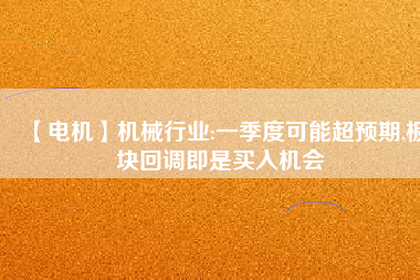 【電機(jī)】機(jī)械行業(yè):一季度可能超預(yù)期,板塊回調(diào)即是買入機(jī)會(huì) - TECO東元電機(jī) | 變頻器·伺服電機(jī)·減速機(jī)·電機(jī)解決方案