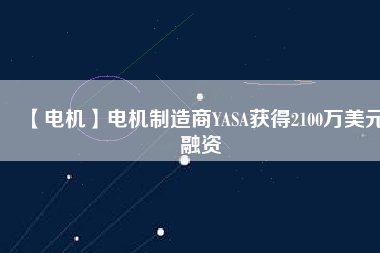 【電機(jī)】電機(jī)制造商YASA獲得2100萬(wàn)美元融資 - TECO東元電機(jī) | 變頻器·伺服電機(jī)·減速機(jī)·電機(jī)解決方案