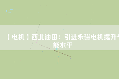 【電機(jī)】西北油田:引進(jìn)永磁電機(jī)提升節(jié)能水平 - TECO東元電機(jī) | 變頻器·伺服電機(jī)·減速機(jī)·電機(jī)解決方案