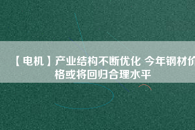 【電機】產業(yè)結構不斷優(yōu)化 今年鋼材價格或將回歸合理水平 - TECO東元電機 | 變頻器·伺服電機·減速機·電機解決方案