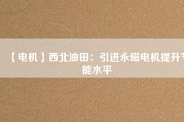【電機(jī)】西北油田:引進(jìn)永磁電機(jī)提升節(jié)能水平 - TECO東元電機(jī) | 變頻器·伺服電機(jī)·減速機(jī)·電機(jī)解決方案