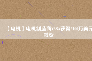 【電機(jī)】電機(jī)制造商YASA獲得2100萬(wàn)美元融資 - TECO東元電機(jī) | 變頻器·伺服電機(jī)·減速機(jī)·電機(jī)解決方案