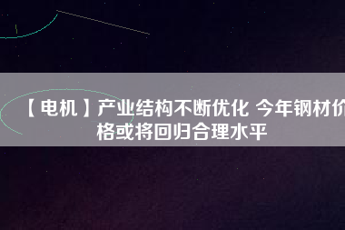 【電機】產業(yè)結構不斷優(yōu)化 今年鋼材價格或將回歸合理水平 - TECO東元電機 | 變頻器·伺服電機·減速機·電機解決方案