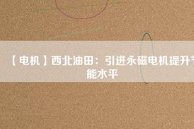 【電機(jī)】西北油田:引進(jìn)永磁電機(jī)提升節(jié)能水平 - TECO東元電機(jī) | 變頻器·伺服電機(jī)·減速機(jī)·電機(jī)解決方案